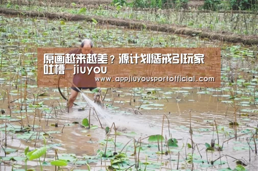 原画越来越差?源计划惩戒引玩家吐槽-jiuyou(图4) 九游app
